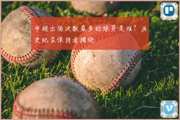 中超出场次数最多的球员是谁?历史纪录保持者揭晓