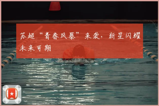 苏超“青春风暴”来袭,新星闪耀未来可期