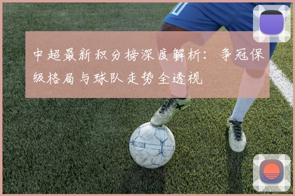 中超最新积分榜深度解析:争冠保级格局与球队走势全透视