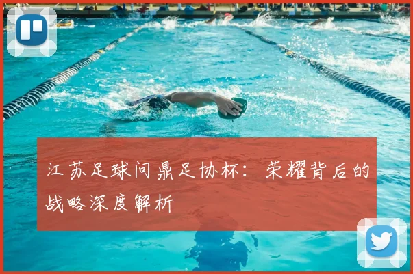 江苏足球问鼎足协杯:荣耀背后的战略深度解析