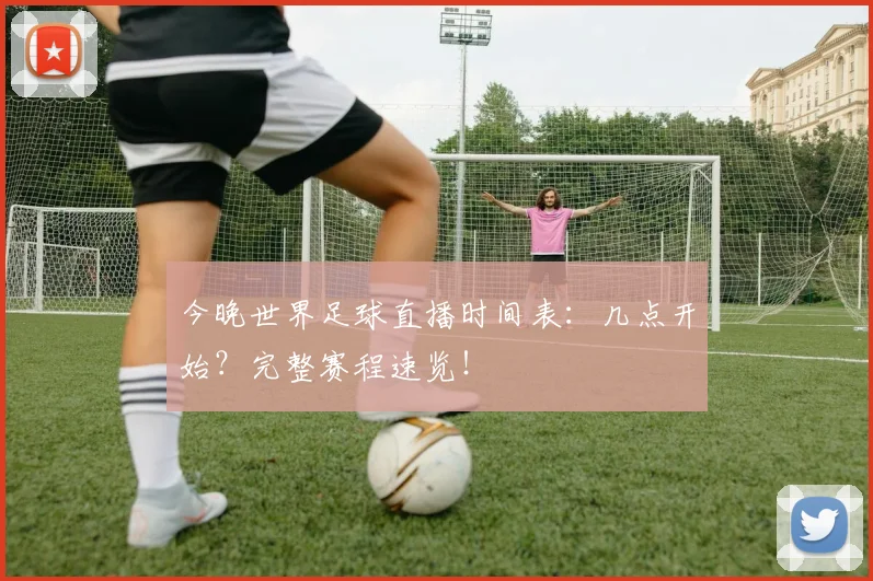 今晚世界足球直播时间表:几点开始?完整赛程速览!