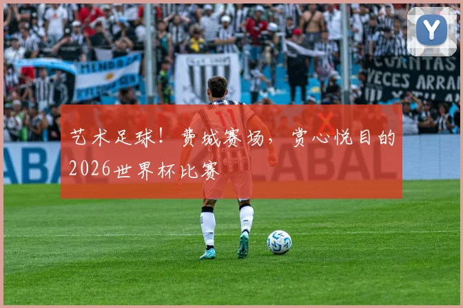 艺术足球!费城赛场,赏心悦目的2026世界杯比赛