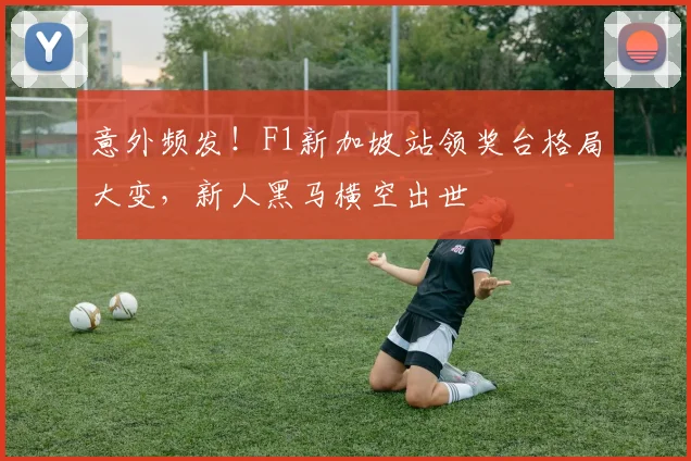 意外频发！F1新加坡站领奖台格局大变，新人黑马横空出世