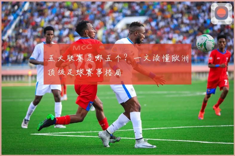 五大联赛是哪五个？一文读懂欧洲顶级足球赛事格局