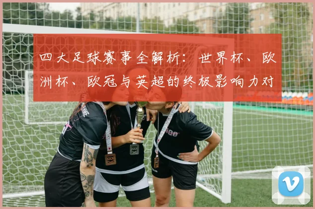 四大足球赛事全解析:世界杯、欧洲杯、欧冠与英超的终极影响力对比