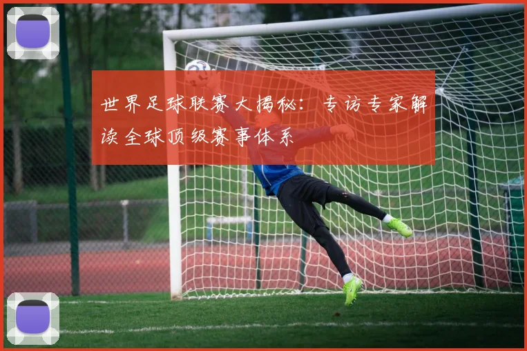 世界足球联赛大揭秘：专访专家解读全球顶级赛事体系