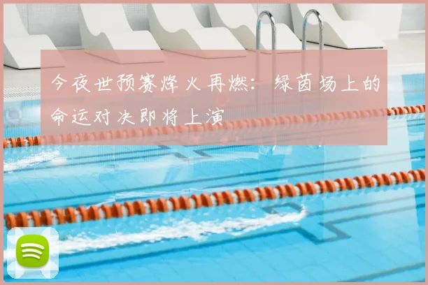 今夜世预赛烽火再燃：绿茵场上的命运对决即将上演