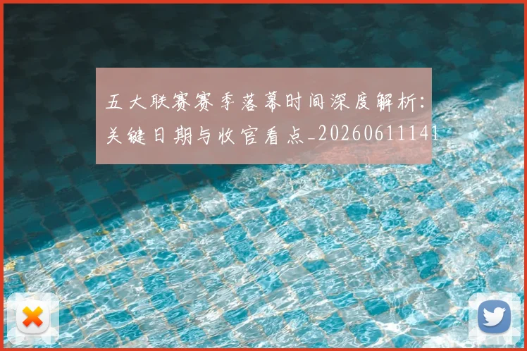 五大联赛赛季落幕时间深度解析：关键日期与收官看点_20260611141821