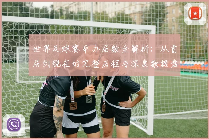 世界足球赛举办届数全解析：从首届到现在的完整历程与深度数据盘点