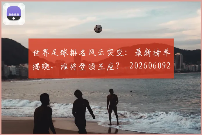 世界足球排名风云突变:最新榜单揭晓,谁将登顶王座?_20260609201430