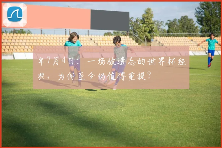 年7月4日：一场被遗忘的世界杯经典，为何至今仍值得重提？