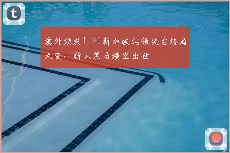 意外频发!F1新加坡站领奖台格局大变,新人黑马横空出世