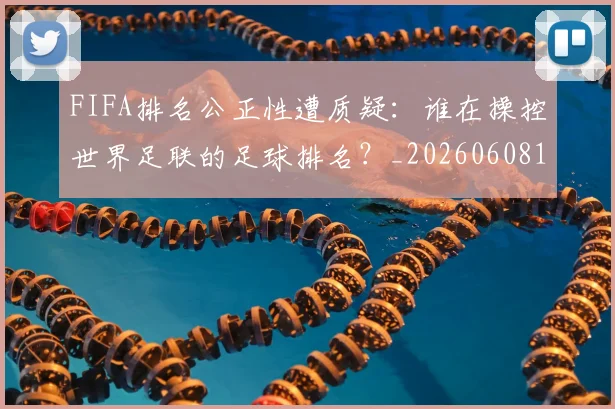 FIFA排名公正性遭质疑:谁在操控世界足联的足球排名?_20260608195019