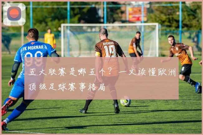 五大联赛是哪五个？一文读懂欧洲顶级足球赛事格局