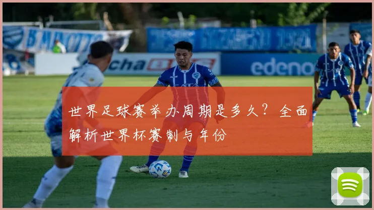 世界足球赛举办周期是多久?全面解析世界杯赛制与年份