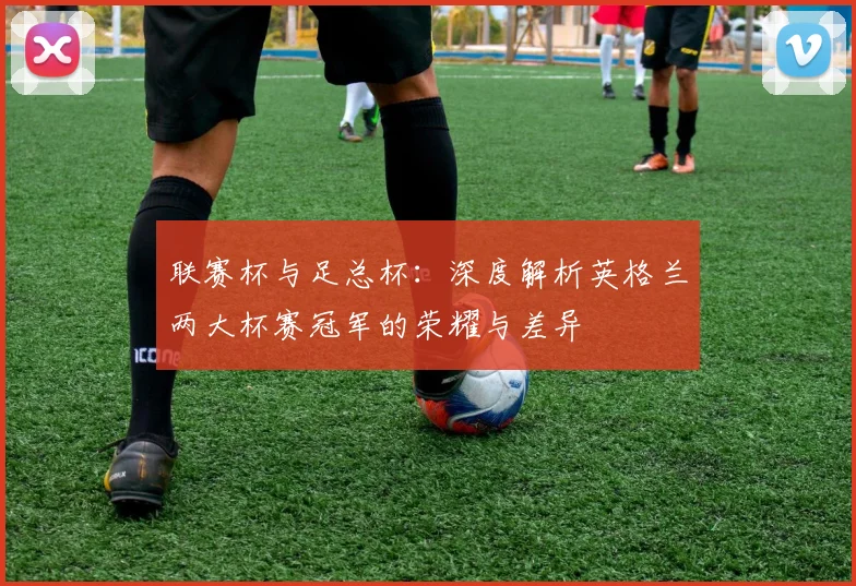 联赛杯与足总杯：深度解析英格兰两大杯赛冠军的荣耀与差异