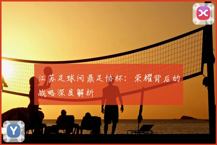江苏足球问鼎足协杯：荣耀背后的战略深度解析