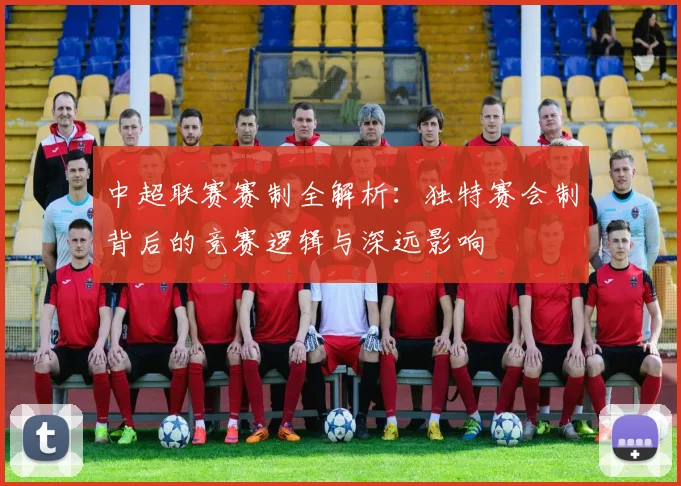 中超联赛赛制全解析：独特赛会制背后的竞赛逻辑与深远影响