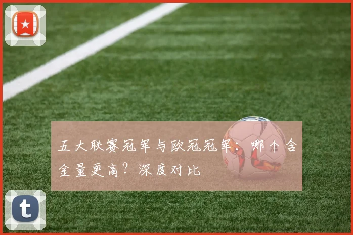 五大联赛冠军与欧冠冠军:哪个含金量更高?深度对比