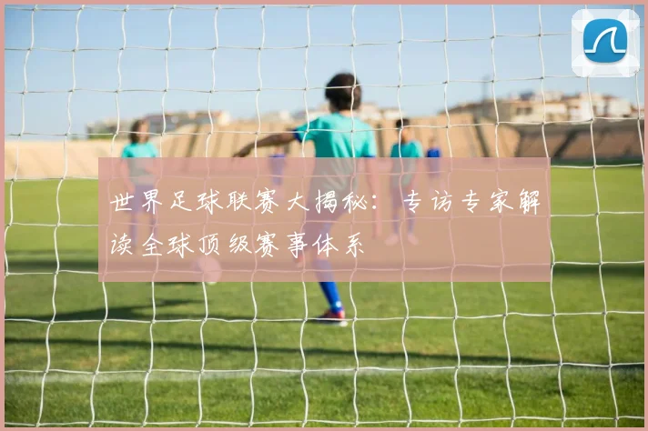 世界足球联赛大揭秘：专访专家解读全球顶级赛事体系