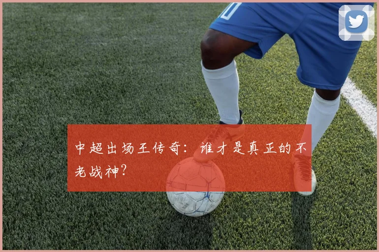 中超出场王传奇：谁才是真正的不老战神？
