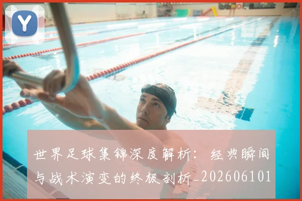 世界足球集锦深度解析：经典瞬间与战术演变的终极剖析_20260610190241
