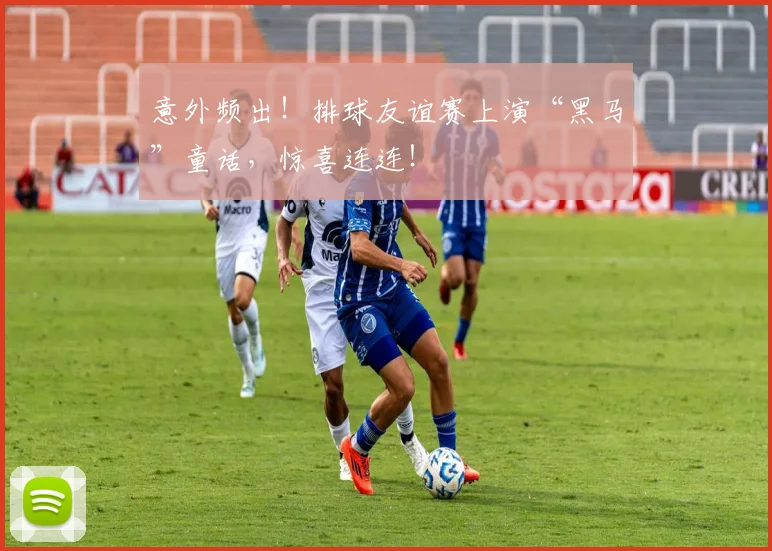 意外频出!排球友谊赛上演“黑马”童话,惊喜连连!