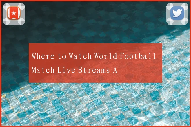 Where to Watch World Football Match Live Streams A