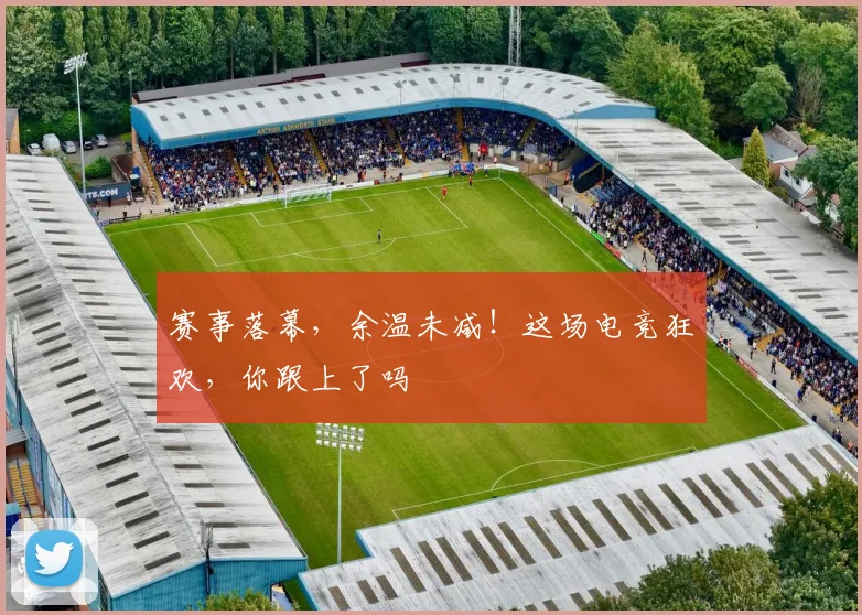 赛事落幕,余温未减!这场电竞狂欢,你跟上了吗