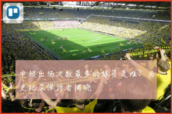 中超出场次数最多的球员是谁？历史纪录保持者揭晓