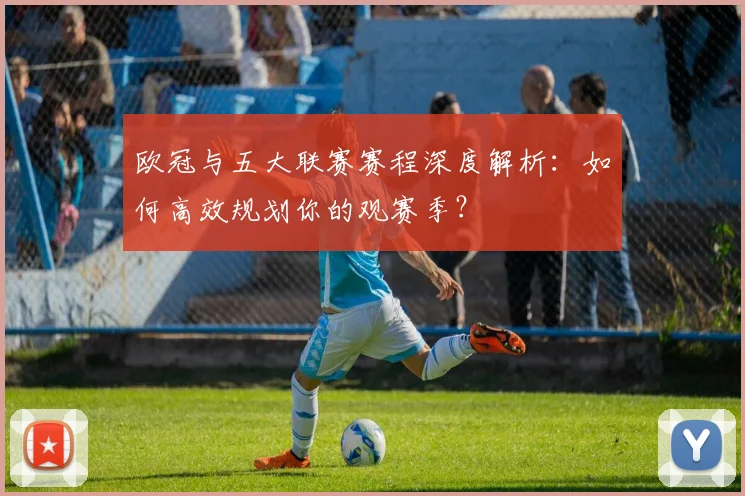 欧冠与五大联赛赛程深度解析：如何高效规划你的观赛季？
