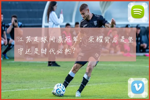 江苏足球问鼎冠军：荣耀背后是坚守还是时代必然？