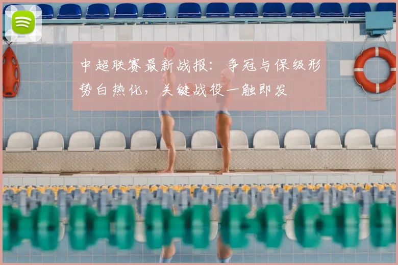 中超联赛最新战报：争冠与保级形势白热化，关键战役一触即发