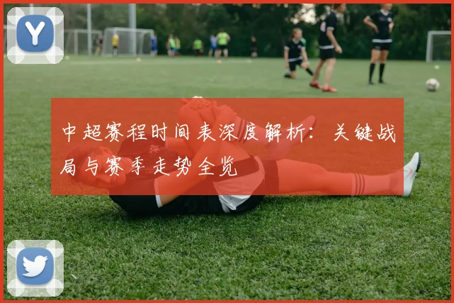 中超赛程时间表深度解析：关键战局与赛季走势全览